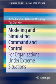Modeling and Simulating Command and Control: For Organizations Under Extreme Situations Il-Chul Moon Author
