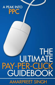 The Ultimate Pay-Per-Click Guidebook: A Peak into PPC (Pay per Click) Amarpreet Singh Author