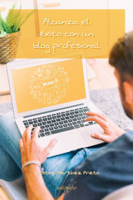 Alcanza el éxito con un blog profesional: GuÃa básica para ser bloguero y no morir en el intento Cristina MartÃnez Prieto Author