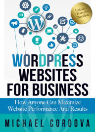 Wordpress Websites for Business: How Anyone Can Maximize Website Performance and Results Michael Cordova Author
