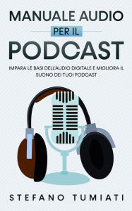 Manuale Audio per il Podcast: Impara le Basi dell'Audio Digitale e Migliora il Suono dei tuoi Podcast. Microfoni, Cuffie, Registrazione, Editing, Mix,