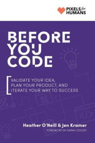 Before You Code: Validate your idea, plan your product, and iterate your way to success Heather O'Neill Author