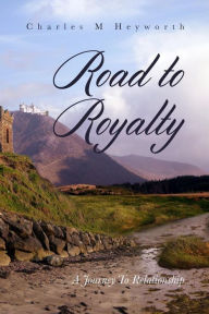 Road to Royalty: A Journey To Relationship Charles M Heyworth Author