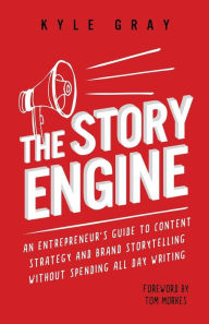 The Story Engine: An entrepreneur's guide to content strategy and brand storytelling without spending all day writing Kyle Gray Author