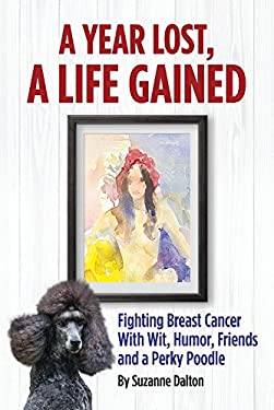 A Year Lost, a Life Gained : Fighting Breast Cancer with Wit, Humor, Friends and a Perky Poodle by Suzanne Dalton