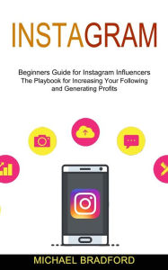 Instagram: Beginners Guide for Instagram Influencers (The Playbook for Increasing Your Following and Generating Profits) Michael Bradford Author