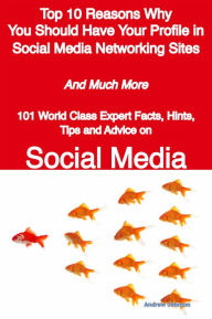 Top 10 Reasons Why You Should Have Your Profile in Social Media Networking Sites - And Much More - 101 World Class Expert Facts, Hints, Tips and Advic