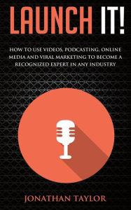 Launch It!: How to Use Videos, Podcasting, Online Media and Viral Marketing to Become a Recognized Expert in Any Industry Jonathan R Taylor Author