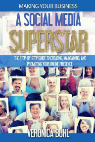 Making Your Business A Social Media Superstar: The Step-By-Step Guide To Creating, Maintaining, And Promoting Your Online Presence Veronica Buhl Autho