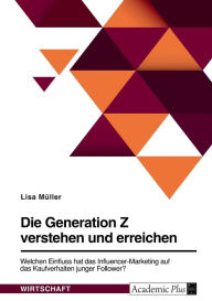 Die Generation Z verstehen und erreichen. Welchen Einfluss hat das Influencer-Marketing auf das Kaufverhalten junger Follower? Lisa Müller Author