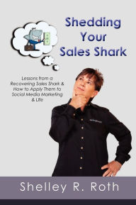 Shedding Your Sales Shark: Lessons from a Recovering Sales Shark & How to Apply Them to Social Media Marketing and Life Shelley R Roth Author