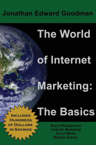 The World of Internet Marketing: The Basics: Online Brand Building, Social Media, and Website Design Jonathan Edward Goodman Author