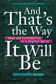 And That's the Way It Will Be: News and Information in a Digital World Christopher Harper Author