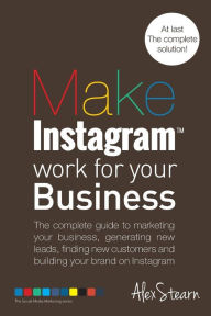 Make Instagram Work for your Business: The complete guide to marketing your business, generating leads, finding new customers and building your brand
