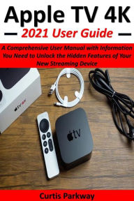 Apple TV 4K 2021 User Guide: A Comprehensive User Manual with Information You Need to Unlock the Hidden Features of Your New Streaming Device Curtis P
