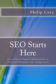 SEO Starts Here: Learn Search Engine Optimization in 2015 and Dominate Your Competition Philip Cory Author