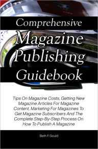 Comprehensive Magazine Publishing Guidebook: Tips On Magazine Costs, Getting New Magazine Articles For Magazine Content, Marketing For Magazines To Ge