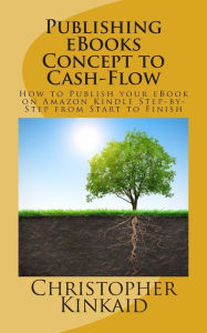 Publishing eBooks Concept to Cash-Flow: How to Publish your eBook on Amazon Kindle Step-by-Step from Start to Finish Christopher Kinkaid Author