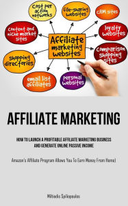 Affiliate Marketing: How To Launch A Profitable Affiliate Marketing Business And Generate Online Passive Income (Amazon's Affiliate Program Allows You