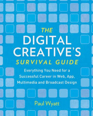The Digital Creative's Survival Guide: Everything You Need for a Successful Career in Web, App, Multimedia and Broadcast Design Paul Wyatt Author