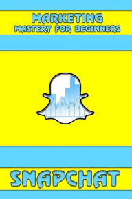 Snapchat: Marketing Mastery for Beginners: (Strategies for Business, Social Media, Snapchat Guide) Oscar Hudson Author
