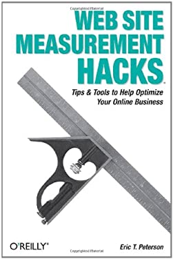 Web Site Measurement Hacks : Tips and Tools to Help Optimize Your Online Business by Eric T. Peterson
