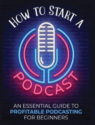 How to Start a Podcast: An Essential Guide to Profitable Podcasting for Beginners. Toni Fernandez Author