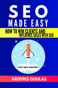 SEO Made Easy: How to Win Clients and Influence Sales with SEO Argyris Goulas Author
