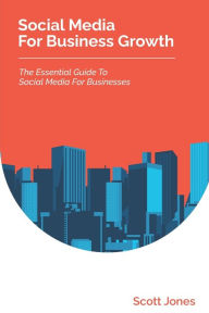 Social Media For Business Growth: The Essential Guide To Social Media For Businesses Scott Jones Author
