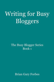 Writing for Busy Bloggers: How to Write Blog Posts that are Easy to Read Brian Gary Forbes Author
