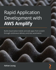Rapid Application Development with AWS Amplify: Build cloud-native mobile and web apps from scratch through continuous delivery and test automation Ad