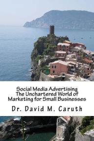 Social Media Advertising: The Unchartered World of Marketing for Small Businesses David M. Caruth Author