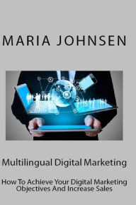 Multilingual Digital Marketing: How To Achieve Your Digital Marketing Objectives And Increase Sales Maria Johnsen Author
