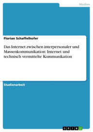 Das Internet zwischen interpersonaler und Massenkommunikation: Internet und technisch vermittelte Kommunikation Florian Schaffelhofer Author