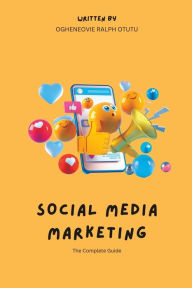 Social Media Marketing: The Complete Guide Ogheneovie Ralph Otutu Author