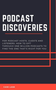 Podcast Discoveries: For Hosts, Guests And Listeners: How To Sift Through One Million Podcasts To Find The One That's Right For You Case Lane Author