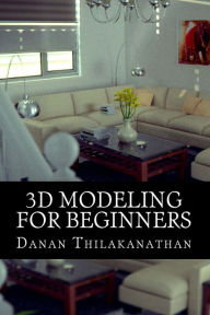 3D Modeling For Beginners: Learn everything you need to know about 3D Modeling! Danan Thilakanathan Author