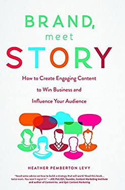 Brand, Meet Story : How to Create Engaging Content to Win Business and Influence Your Audience by , Heather Pemberton Levy