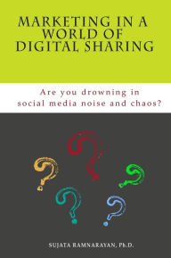 Marketing in a World of Digital Sharing: Are you drowning in social media noise and chaos? Sujata Ramnarayan Ph.D Author