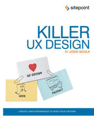 Killer UX Design: Create User Experiences to Wow Your Visitors Jodie Moule Author