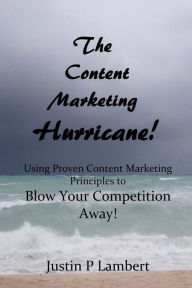 The Content Marketing Hurricane: How to Use Proven Content Marketing Principles to Blow Your Competition Away! Justin P Lambert Author