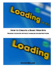 How to Create a Basic Web Site: Making Your Site Without Hassles or Restrictions Veronica Miller Author