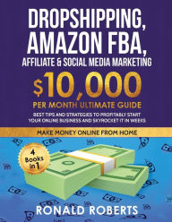 Dropshipping, Amazon FBA, Affiliate & Social Media Marketing: $10,000 PER Month Ultimate Guide Best Tips and Strategies to Profitably Start Yo