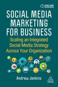 Social Media Marketing for Business: Scaling an Integrated Social Media Strategy Across Your Organization Andrew Jenkins Author