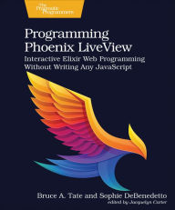 Programming Phoenix LiveView: Interactive Elixir Web Programming Without Writing Any JavaScript Bruce Tate Author