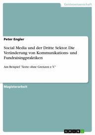 Social Media und der Dritte Sektor. Die Veränderung von Kommunikations- und Fundraisingpraktiken: Am Beispiel 'Ärzte ohne Grenzen e.V.' Peter Engler