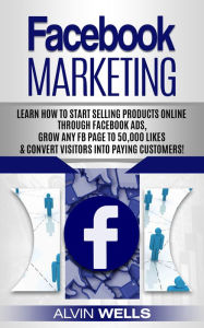 Facebook Marketing: Learn how to start selling products online through Facebook Ads, grow any FB page to 50,000 likes & Alvin Wells Author