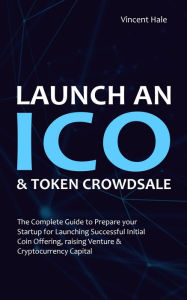 Launch an ICO & Token Crowdsale: The Complete Guide to Prepare Your Startup for Launching Successful Initial Coin Offering, Raising Venture & Cryptocu