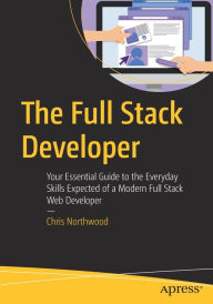The Full Stack Developer: Your Essential Guide to the Everyday Skills Expected of a Modern Full Stack Web Developer Chris Northwood Author