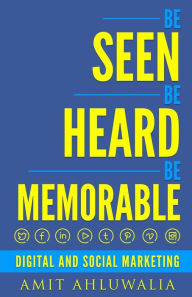 Be Seen, Be Heard, Be Memorable: Digital and Social Marketing Strategy Amit Ahluwalia Author